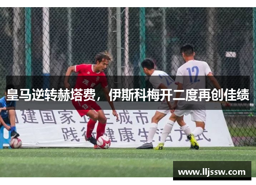 皇马逆转赫塔费，伊斯科梅开二度再创佳绩