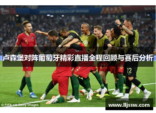 卢森堡对阵葡萄牙精彩直播全程回顾与赛后分析