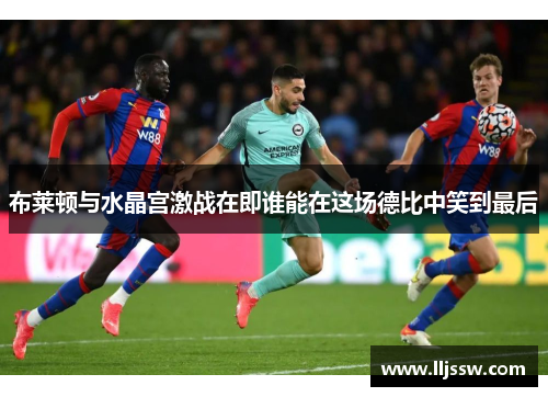 布莱顿与水晶宫激战在即谁能在这场德比中笑到最后