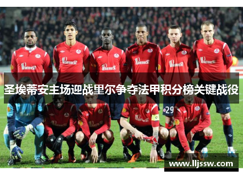 圣埃蒂安主场迎战里尔争夺法甲积分榜关键战役