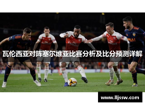 瓦伦西亚对阵塞尔维亚比赛分析及比分预测详解