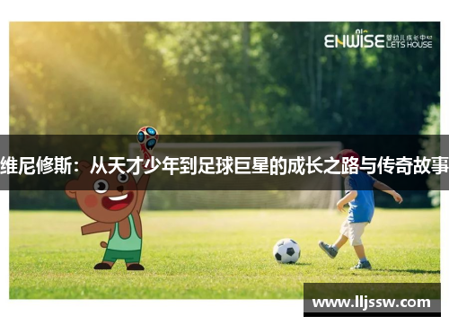 维尼修斯：从天才少年到足球巨星的成长之路与传奇故事